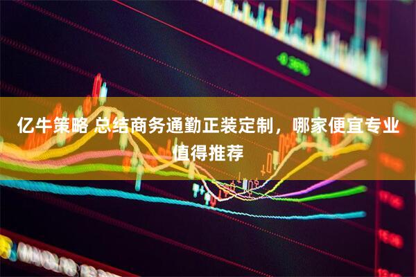 亿牛策略 总结商务通勤正装定制，哪家便宜专业值得推荐
