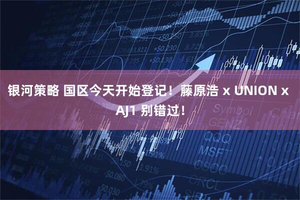 银河策略 国区今天开始登记！藤原浩 x UNION x AJ1 别错过！