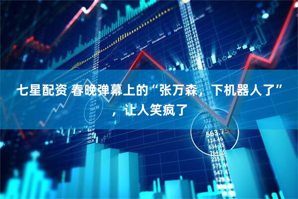 七星配资 春晚弹幕上的“张万森，下机器人了”，让人笑疯了