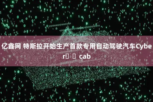亿鑫网 特斯拉开始生产首款专用自动驾驶汽车Cyber​​cab